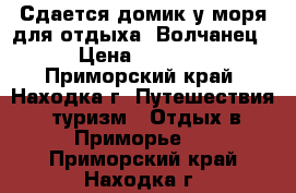 Сдается домик у моря для отдыха. Волчанец › Цена ­ 3 500 - Приморский край, Находка г. Путешествия, туризм » Отдых в Приморье   . Приморский край,Находка г.